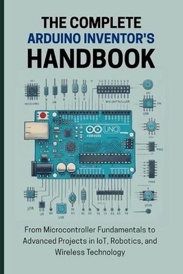 The Complete Arduino Inventor's Handbook: From Microcontroller Fundamentals to A