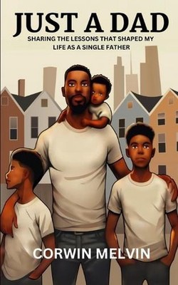 Just a Dad: Sharing The Lessons That Shaped My Life As A Single Father by Corwin
