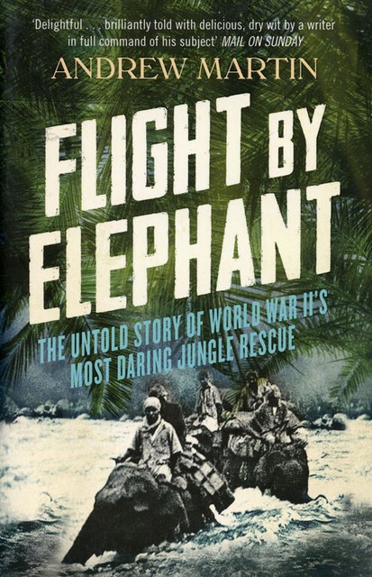 Flight By Elephant The Untold Story Of World War Ii S Most Daring Jungle Rescue By Andrew Martin 14 Uk B Format Paperback For Sale Online Ebay