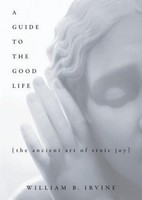 A Guide To The Good Life William B Irvine