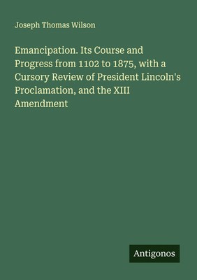 Joseph Thomas Wilson | Emancipation. Its Course and Progress from 1102 to...