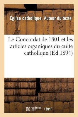 Le Concordat de 1801 Et Les Articles Organiques Du Culte Catholique, Avec Toutes
