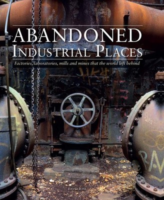 Abandoned Industrial Places: Factories, laboratories, mills and mines that t...