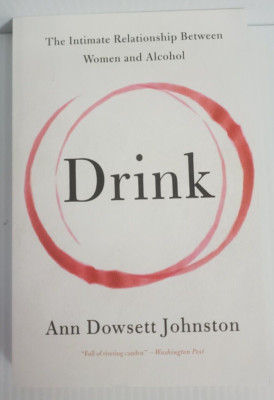 Drink : The Intimate Relationship Between Women and Alcohol by Ann Dowsett...