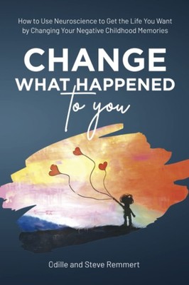 Change What Happened to You: How to Use Neuroscience to Get the Life You Wan...