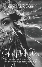 Shattered Glass: Starting Over And Trusting God To Put You Back Together Agai...