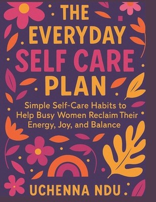 The Everyday Self Care Plan: Simple Habits to Reclaim Your Energy and Joy: Simpl