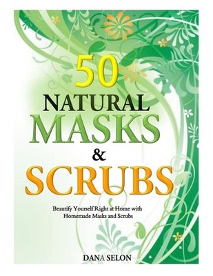 50 Natural Masks and Scrubs: Beautify Yourself Right at Home with Homemade Masks