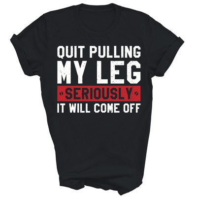 Quit Pulling My Leg Seriously It Will Come Off Funny T-Shirt
