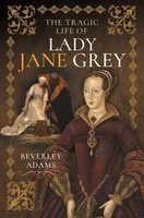 The Tragic Life Of Lady Jane Grey Beverley Adams