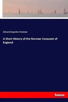 Edward Augustus Freeman | A Short History Of The Norman Conquest Of England