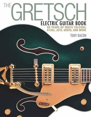 The Gretsch Electric Guitar Book: 60 Years of White Falcons, 6120s, Jets, Gents