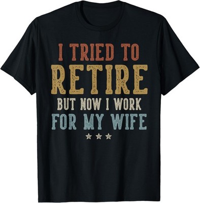 I Tried to Retire Now I Work for My Wife Retirement Retired T-Shirt