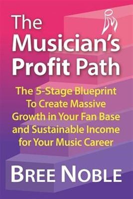 The Musicians Profit Path: The 5-Stage Blueprint to Create Massive Growth in ...