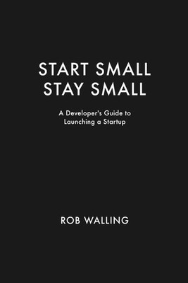 Start Small, Stay Small: A Developer's Guide to Launching a Startup (Volume ...