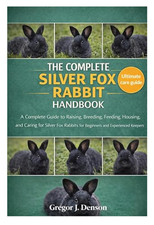 THE COMPLETE SILVER FOX RABBIT HANDBOOK: A Complete Guide to Raising, Breeding,