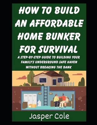 How To Build An Affordable Home Bunker For Survival: A Step-by-Step Guide To Bui