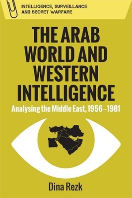 The Arab World and Western Intelligence: Analysing the Middle East, 1956-1981 by