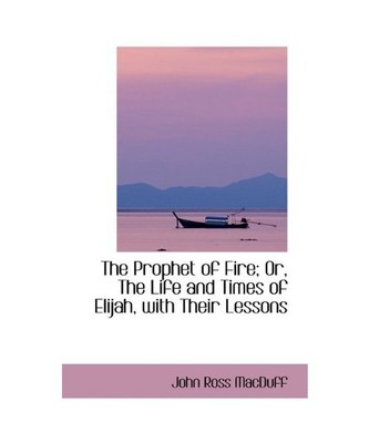 The Prophet of Fire; Or, the Life and Times of Elijah, with Their Lessons, John 