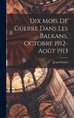 Dix Mois De Guerre Dans Les Balkans, Octobre 1912-août 1913 [French]