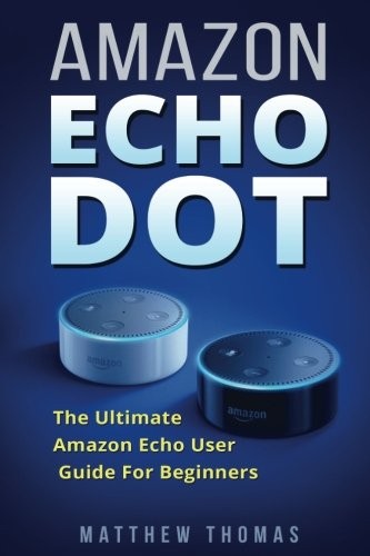Amazon Echo Dot: The Ultimate Amazon Echo User Guide For Beginne