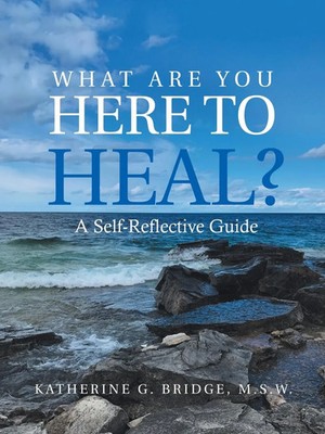 What Are You Here to Heal? A Self-Reflective Guide Katherine G. Bridge M. S. W.
