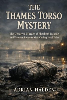 The Thames Torso Mystery: The Unsolved Murder of Elizabeth Jackson and Victorian