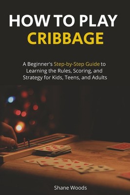 How to Play Cribbage: A Beginner's Step-by-Step Guide to Learning the Rules, Sco
