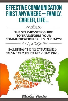 Effective Communication First Anywhere ? Family, Career, Life?: The Step-By-Step