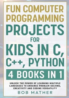 Fun Computer Programming Projects for Kids in C, C++, Python: 4 Books in 1: Unlo