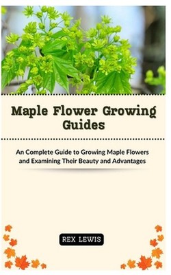 Maple Flower Growing Guides: An Complete Guide to Growing Maple Flowers and Exam