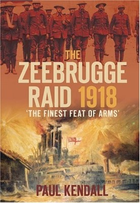 The Zeebrugge Raid 1918: 'The Finest Feat of Arms',Paul Kendall-