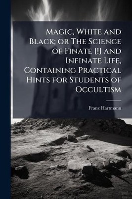 Magic, White and Black; or The Science of Finate [!] and Infinate Life, Containi