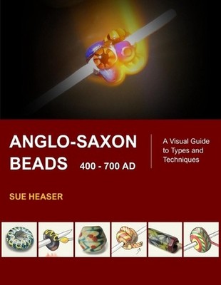 Anglo-Saxon Beads 400 - 700 AD: A Visual Guide to Types and Techniques by Sue He