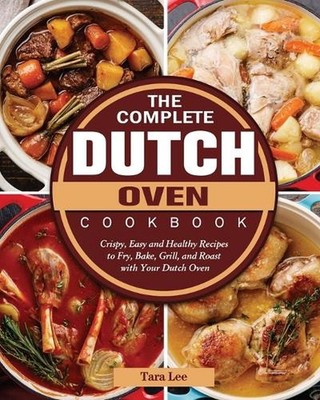 The Complete Dutch Oven Cookbook: Crispy, Easy and Healthy Recipes to Fry, Bake,