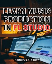 Learn Music Production In Fl Studio: A Beginner's Guide to Getting Started...