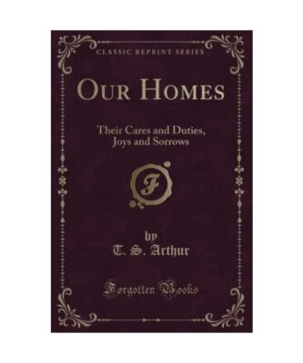 Our Homes: Their Cares and Duties, Joys and Sorrows (Classic Reprint), T. S. Art