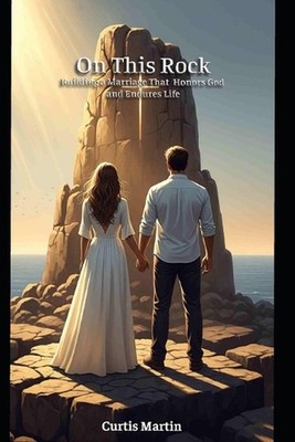 On This Rock: Building a Marriage That Honors God and Endures Life by Curtis D. 