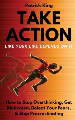 Take Action Like Your Life Depends On It: How To Stop Overthinking, Get Mot...