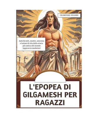 L'Epopea Di Gilgamesh Per Ragazzi: Antichi miti, mostri, amicizia e lezioni di v