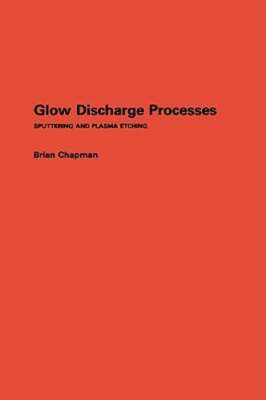 Glow Discharge Processes: Sputtering and Plasma Etching by Brian Chapman: Used