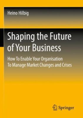 Shaping the Future of Your Business : How to Enable Your Organisation to Mana...