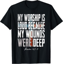My Worship is Loud Because My Wounds were Deep Psalm 147:3 T-Shirt