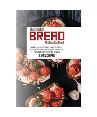 The Complete Bread Machine Cookbook: A Beginners Cookbook To Bake Quick And Easy