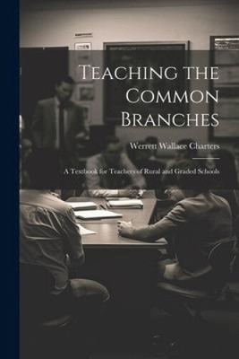 Teaching the Common Branches: A Textbook for Teachers of Rural and Graded
