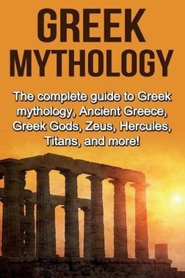 Greek Mythology: The complete guide to Greek Mythology, Ancient Greece, Greek Go