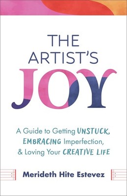The Artist's Joy: A Guide to Getting Unstuck, Embracing Imperfection, and Lo...
