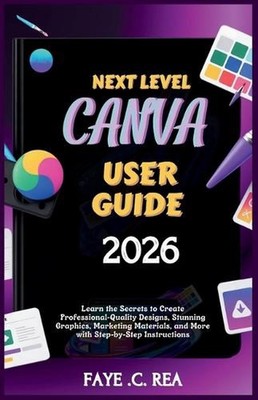 Next-Level Canva User Guide 2026: Learn the Secrets to Create Professional-Quali