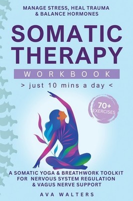 Somatic Therapy Workbook (Just 10 Mins A Day): 70+ Exercises...