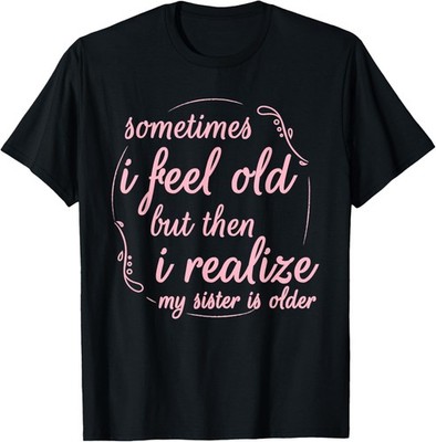Sometimes I Feel Old But Then I Realize My Sister Is Older T-Shirt